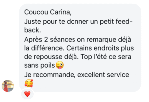Coucou Carina,
Juste pour te donner un petit feed-back.
Après 2 séances on remarque déjà la différence. Certains endroits plus de repousse déjà. Top l’été ce sera sans poils 😜

Je recommande, excellent service 🥰💕